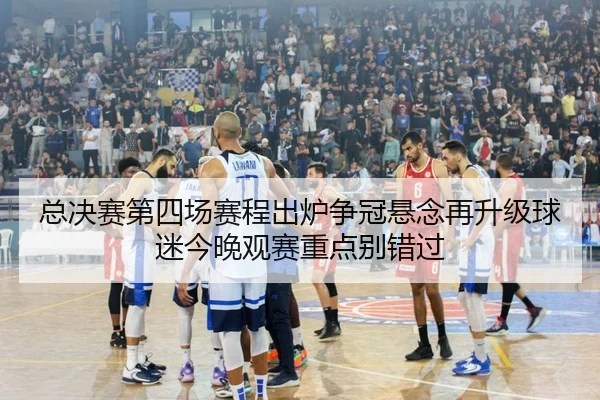 总决赛第四场赛程出炉争冠悬念再升级球迷今晚观赛重点别错过